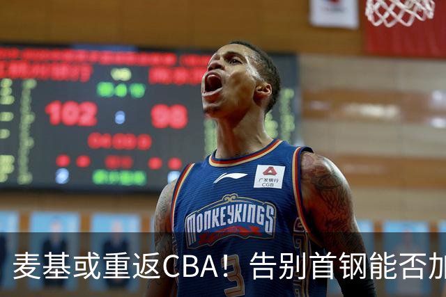 麦基或重返CBA！告别首钢能否加盟上海？他能顶替白边吗？